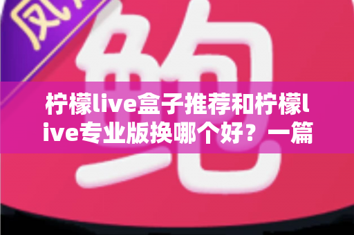 柠檬live盒子推荐和柠檬live专业版换哪个好?一篇讲透两者差异的实用选购指南 柠檬live盒子推荐和柠檬live专业版换哪个好?一篇讲透两者差异的实用选购指南