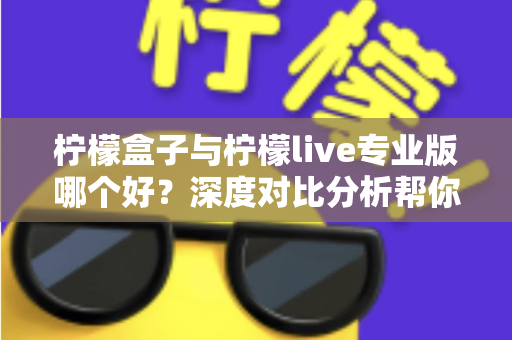 柠檬盒子与柠檬live专业版哪个好?深度对比分析帮你找到最适合的直播工具 柠檬盒子与柠檬live专业版哪个好?深度对比分析帮你找到最适合的直播工具