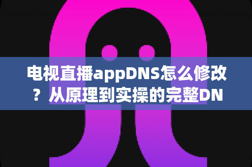 电视直播appDNS怎么修改?从原理到实操的完整DNS设置指南,助你畅享流畅直播体验 电视直播appDNS怎么修改?从原理到实操的完整DNS设置指南,助你畅享流畅直播体验