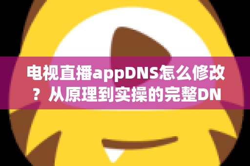 电视直播appDNS怎么修改？从原理到实操的完整DNS设置指南，助你畅享流畅直播体验