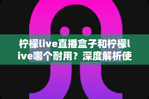 柠檬live直播盒子和柠檬live哪个耐用？深度解析使用寿命与选购指南