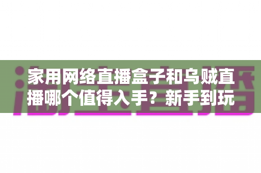 家用网络直播盒子和乌贼直播哪个值得入手?新手到玩家的全方位选购对比指南 家用网络直播盒子和乌贼直播哪个值得入手?新手到玩家的全方位选购对比指南