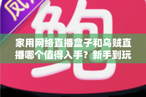 家用网络直播盒子和乌贼直播哪个值得入手?新手到玩家的全方位选购对比指南 家用网络直播盒子和乌贼直播哪个值得入手?新手到玩家的全方位选购对比指南