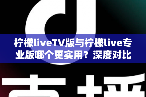 柠檬liveTV版与柠檬live专业版哪个更实用？深度对比测评帮你找到最适合的版本