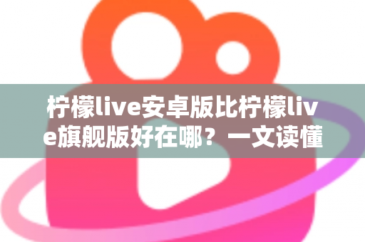 柠檬live安卓版比柠檬live旗舰版好在哪？一文读懂两大版本的差异与选择技巧