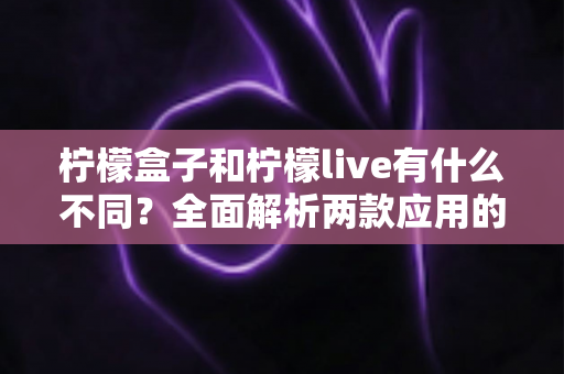 柠檬盒子和柠檬live有什么不同？全面解析两款应用的定位差异与选择指南