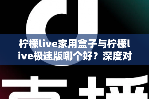 柠檬live家用盒子与柠檬live极速版哪个好？深度对比评测帮你选出最适合的观看方案