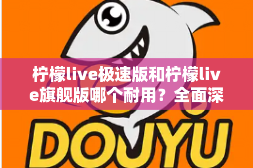 柠檬live极速版和柠檬live旗舰版哪个耐用？全面深度对比评测，帮你找到更耐久稳定的使用选择