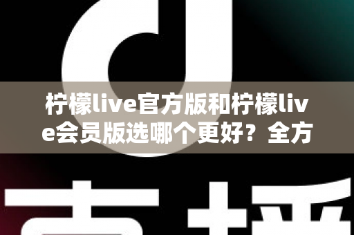 柠檬live官方版和柠檬live会员版选哪个更好？全方位对比分析与选择指南