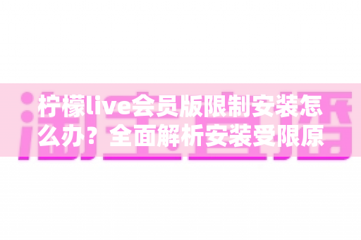 柠檬live会员版限制安装怎么办?全面解析安装受限原因与实用解决指南 柠檬live会员版限制安装怎么办?全面解析安装受限原因与实用解决指南