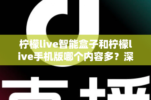 柠檬live智能盒子和柠檬live手机版哪个内容多?深度对比全解析帮你选对设备 柠檬live智能盒子和柠檬live手机版哪个内容多?深度对比全解析帮你选对设备