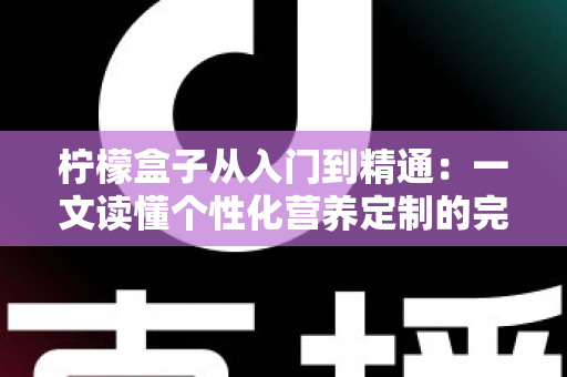 柠檬盒子从入门到精通:一文读懂个性化营养定制的完整进阶指南 柠檬盒子从入门到精通:一文读懂个性化营养定制的完整进阶指南