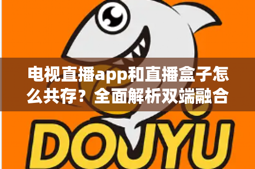 电视直播app和直播盒子怎么共存？全面解析双端融合的共赢之道
