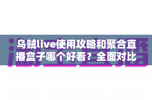 乌贼live使用攻略和聚合直播盒子哪个好看？全面对比解析助你选对观赛利器