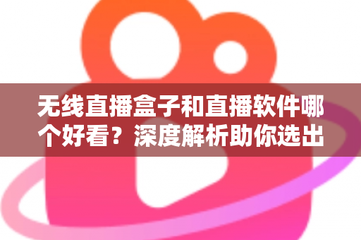 无线直播盒子和直播软件哪个好看？深度解析助你选出最佳观看方案