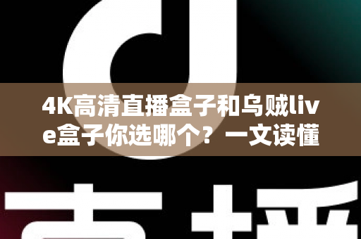 4K高清直播盒子和乌贼live盒子你选哪个？一文读懂两者差异与选购门道