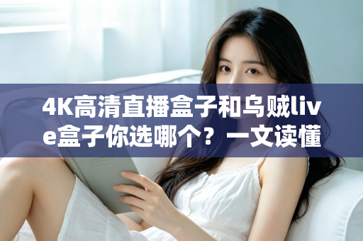 4K高清直播盒子和乌贼live盒子你选哪个？一文读懂两者差异与选购门道