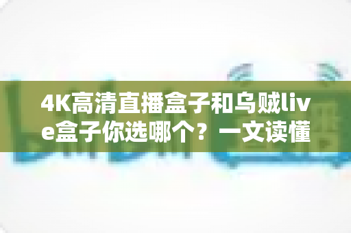 4K高清直播盒子和乌贼live盒子你选哪个？一文读懂两者差异与选购门道