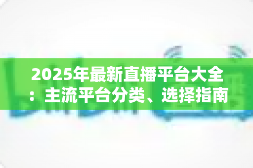 2025年最新直播平台大全：主流平台分类、选择指南与起号技巧一站式解读