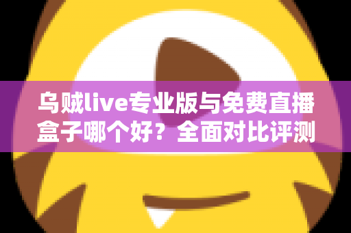 乌贼live专业版与免费直播盒子哪个好？全面对比评测帮你做出明智选择