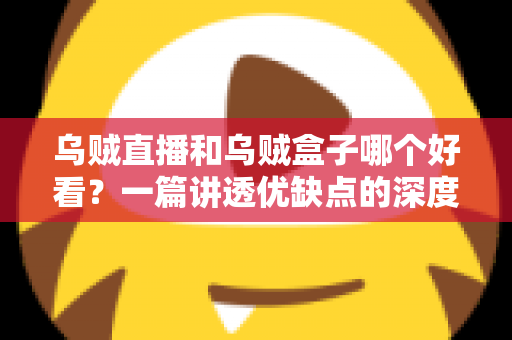 乌贼直播和乌贼盒子哪个好看?一篇讲透优缺点的深度对比指南 乌贼直播和乌贼盒子哪个好看?一篇讲透优缺点的深度对比指南
