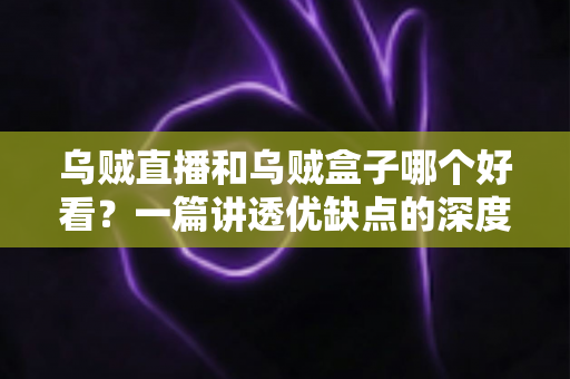 乌贼直播和乌贼盒子哪个好看？一篇讲透优缺点的深度对比指南