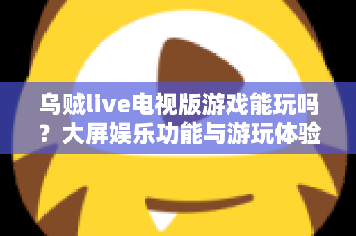 乌贼live电视版游戏能玩吗？大屏娱乐功能与游玩体验全面解析