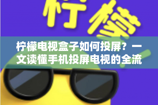 柠檬电视盒子如何投屏？一文读懂手机投屏电视的全流程与实用技巧