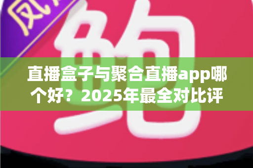 直播盒子与聚合直播app哪个好？2025年最全对比评测助你选对追播工具