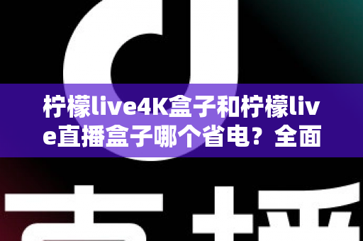 柠檬live4K盒子和柠檬live直播盒子哪个省电?全面功耗对比与实用省电指南 柠檬live4K盒子和柠檬live直播盒子哪个省电?全面功耗对比与实用省电指南