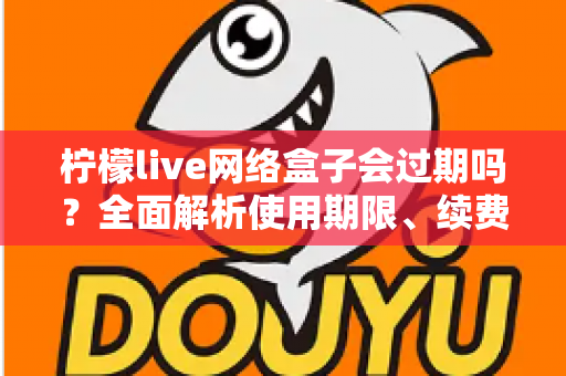 柠檬live网络盒子会过期吗？全面解析使用期限、续费方法与常见问题指南