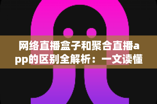 网络直播盒子和聚合直播app的区别全解析:一文读懂两者差异,选对设备看直播更省心 网络直播盒子和聚合直播app的区别全解析:一文读懂两者差异,选对设备看直播更省心
