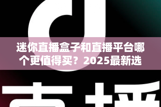 迷你直播盒子和直播平台哪个更值得买?2025最新选购对比指南帮你省钱不踩坑 迷你直播盒子和直播平台哪个更值得买?2025最新选购对比指南帮你省钱不踩坑
