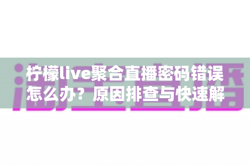 柠檬live聚合直播密码错误怎么办?原因排查与快速解决全攻略 柠檬live聚合直播密码错误怎么办?原因排查与快速解决全攻略