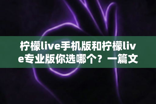 柠檬live手机版和柠檬live专业版你选哪个？一篇文章帮你做出最适合自己的选择