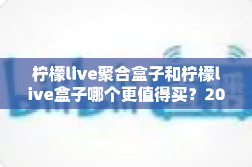 柠檬live聚合盒子和柠檬live盒子哪个更值得买？2025年最新选购对比指南帮你一次看懂