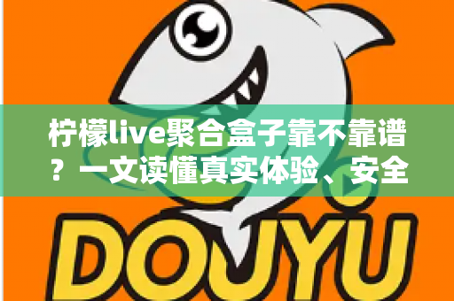 柠檬live聚合盒子靠不靠谱？一文读懂真实体验、安全风险与避坑指南