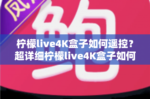 柠檬live4K盒子如何遥控？超详细柠檬live4K盒子如何遥控操作指南，新手也能一学就会