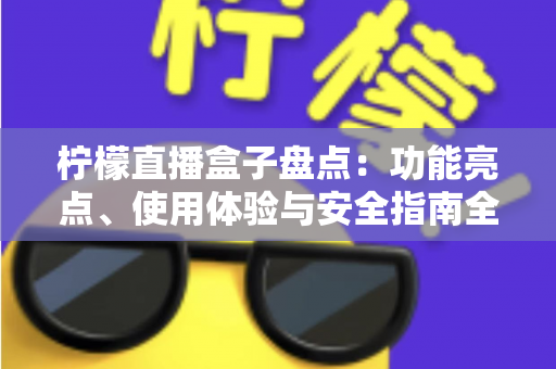 柠檬直播盒子盘点：功能亮点、使用体验与安全指南全解析