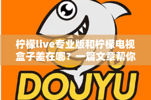 柠檬live专业版和柠檬电视盒子差在哪？一篇文章帮你彻底搞懂两者区别