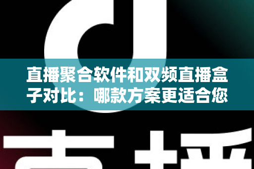 直播聚合软件和双频直播盒子对比:哪款方案更适合您?多维度深度解析助您轻松选购 直播聚合软件和双频直播盒子对比:哪款方案更适合您?多维度深度解析助您轻松选购