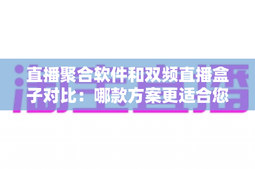 直播聚合软件和双频直播盒子对比：哪款方案更适合您？多维度深度解析助您轻松选购