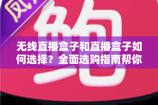 无线直播盒子和直播盒子如何选择？全面选购指南帮你找到最适合的直播设备