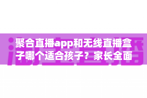 聚合直播app和无线直播盒子哪个适合孩子?家长全面解析与选购指南 聚合直播app和无线直播盒子哪个适合孩子?家长全面解析与选购指南
