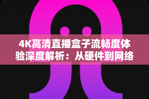 4K高清直播盒子流畅度体验深度解析:从硬件到网络,教你打造丝滑不卡顿的超清观影新标准 4K高清直播盒子流畅度体验深度解析:从硬件到网络,教你打造丝滑不卡顿的超清观影新标准