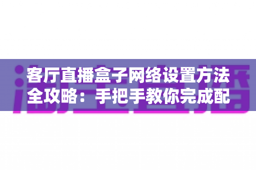 客厅直播盒子网络设置方法全攻略:手把手教你完成配置,轻松畅享高清直播体验 客厅直播盒子网络设置方法全攻略:手把手教你完成配置,轻松畅享高清直播体验