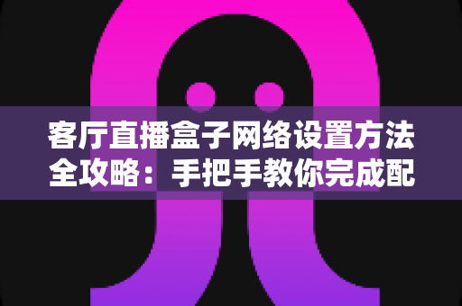 客厅直播盒子网络设置方法全攻略:手把手教你完成配置,轻松畅享高清直播体验 客厅直播盒子网络设置方法全攻略:手把手教你完成配置,轻松畅享高清直播体验