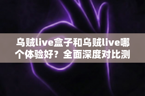 乌贼live盒子和乌贼live哪个体验好？全面深度对比测评，帮你找到最适合的直播利器