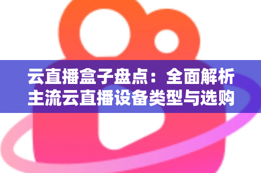 云直播盒子盘点：全面解析主流云直播设备类型与选购指南，助你轻松开启高清直播之旅