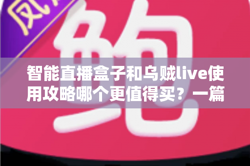 智能直播盒子和乌贼live使用攻略哪个更值得买？一篇看懂直播工具选购的深度评测与避坑指南